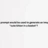 Which prompt would be used to generate an image of a "cute kitten in a basket"?
