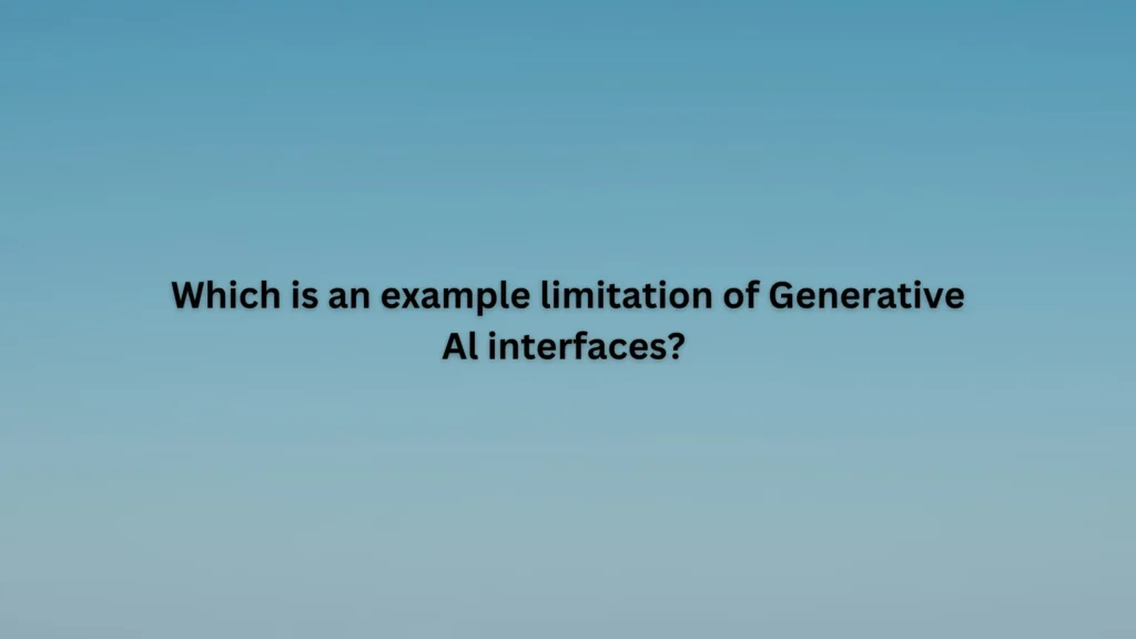 Which is an example limitation of Generative Al interfaces?