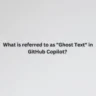 What is referred to as "Ghost Text" in GitHub Copilot?