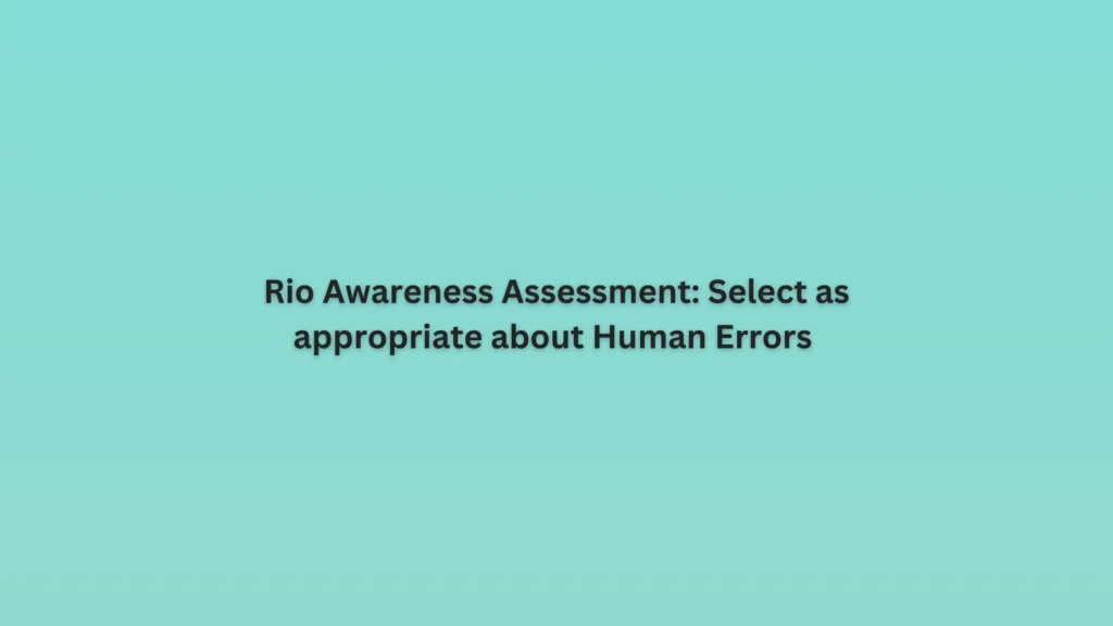 Rio Awareness Assessment: Select as appropriate about Human Errors