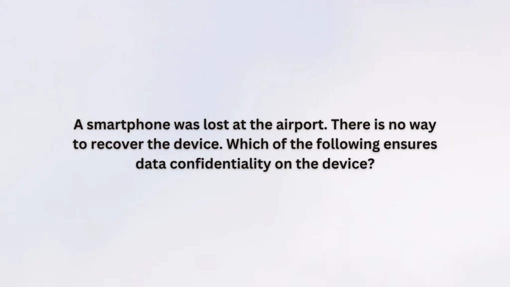 A smartphone was lost at the airport. There is no way to recover the device. Which of the following ensures data confidentiality on the device?