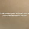 Which of the following VPN authentication methods is considered the most secure?