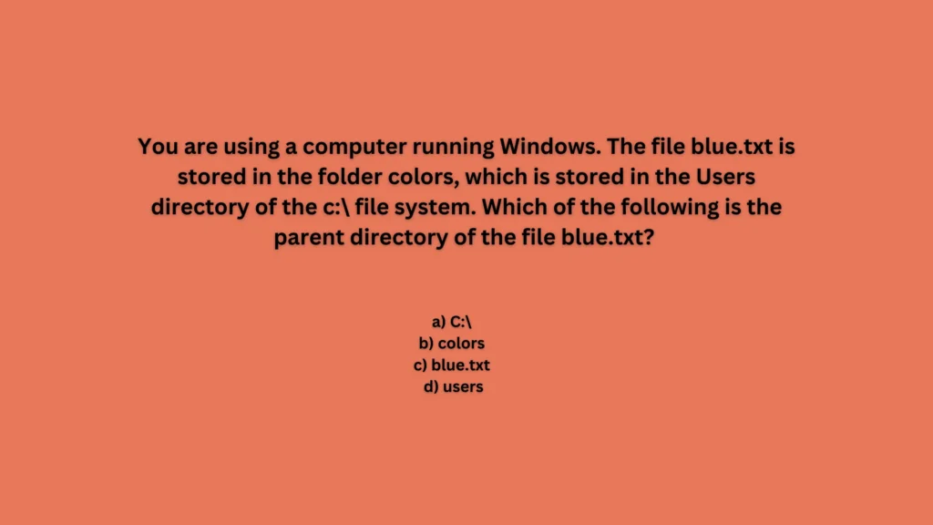 You are using a computer running Windows. The file blue.txt is stored in the folder colors, which is stored in the Users directory of the c:\ file system. Which of the following is the parent directory of the file blue.txt?