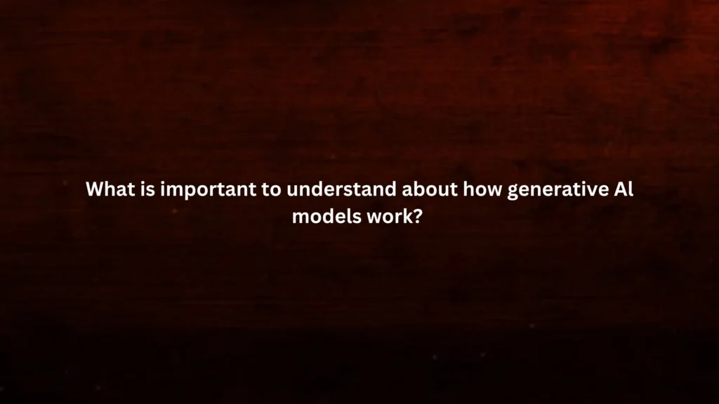 What is important to understand about how generative Al models work