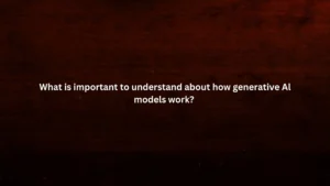 What is important to understand about how generative Al models work