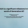 Which is a significant milestone in the world of Generative Al?