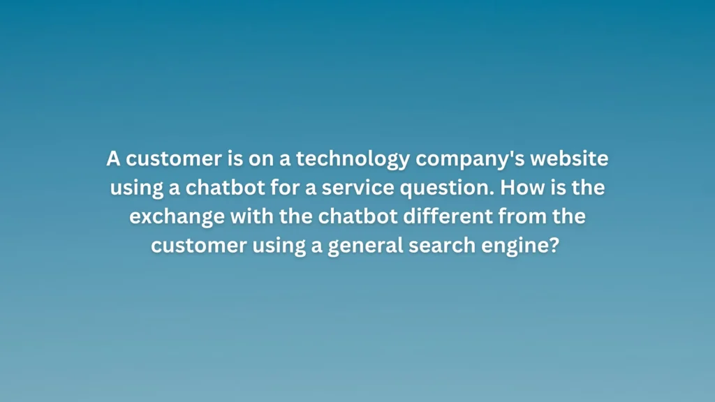 A customer is on a technology company's website using a chatbot for a service question. How is the exchange with the chatbot different from the customer using a general search engine?