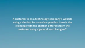 A customer is on a technology company's website using a chatbot for a service question. How is the exchange with the chatbot different from the customer using a general search engine?