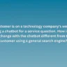 A customer is on a technology company's website using a chatbot for a service question. How is the exchange with the chatbot different from the customer using a general search engine?