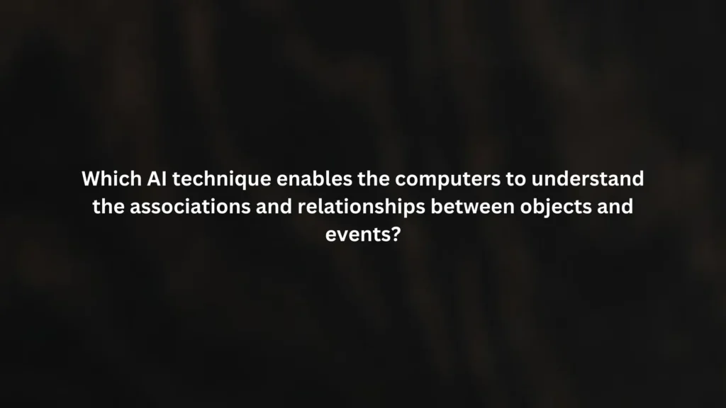 Which AI technique enables the computers to understand the associations and relationships between objects and events?