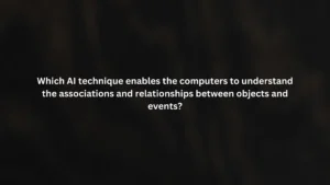 Which AI technique enables the computers to understand the associations and relationships between objects and events?