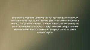 Your state's BigBucks Lottery prize has reached $100,000,000, and you decide to play. You have to pick five numbers between 1 and 60, and you'll win if your numbers match those drawn by the state. You decide to pick your "lucky" numbers using a random number table. Which numbers do you play, based on these random digits?