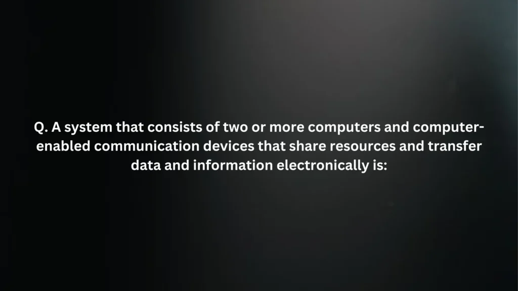 A system that consists of two or more computers and computer-enabled communication devices that share resources and transfer data and information electronically is: