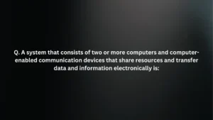 A system that consists of two or more computers and computer-enabled communication devices that share resources and transfer data and information electronically is:
