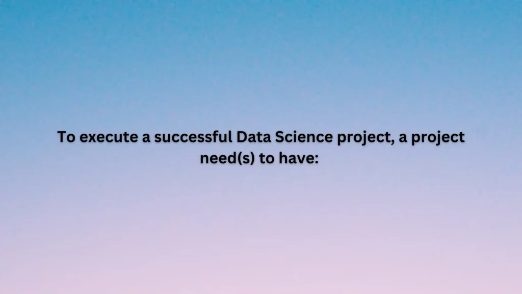 To execute a successful Data Science project, a project need(s) to have