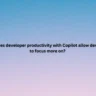 What does developer productivity with Copilot allow developers to focus more on?