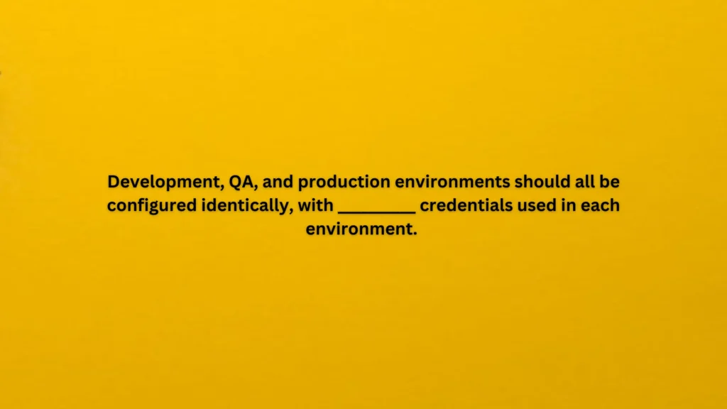 Development, QA, and production environments should all be configured identically, with ______________ credentials used in each environment.