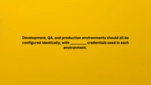 Development, QA, and production environments should all be configured identically, with ______________ credentials used in each environment.