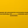 Development, QA, and production environments should all be configured identically, with ______________ credentials used in each environment.