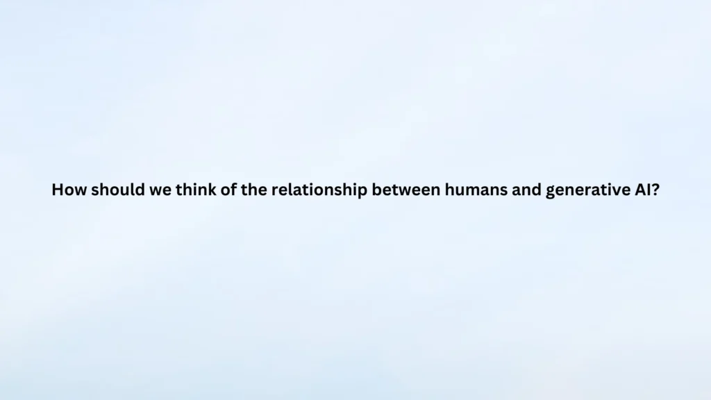 How should we think of the relationship between humans and generative AI?