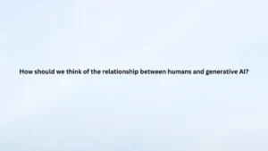 How should we think of the relationship between humans and generative AI?