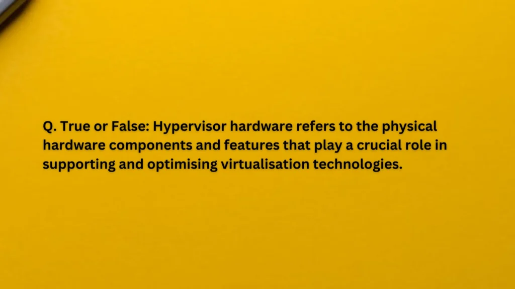 True or False: Hypervisor hardware refers to the physical hardware components and features that play a crucial role in supporting and optimising virtualisation technologies.