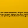 True or False: Hypervisor hardware refers to the physical hardware components and features that play a crucial role in supporting and optimising virtualisation technologies.
