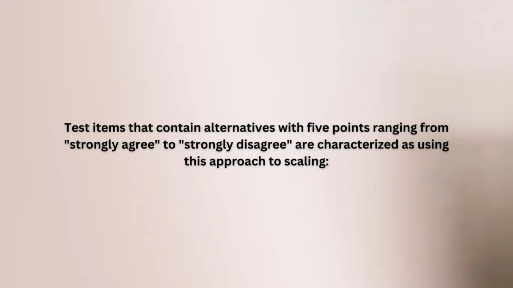 Test items that contain alternatives with five points ranging from "strongly agree" to "strongly disagree" are characterized as using this approach to scaling