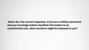 Select ALL the correct responses. If you are a military personnel and you knowingly leaked classified information to an unauthorized user, what sanctions might be imposed on you?