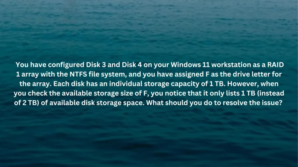 You have configured Disk 3 and Disk 4 on your Windows 11 workstation as a RAID 1 array with the NTFS file system, and you have assigned F as the drive letter for the array. Each disk has an individual storage capacity of 1 TB. However, when you check the available storage size of F, you notice that it only lists 1 TB (instead of 2 TB) of available disk storage space. What should you do to resolve the issue?