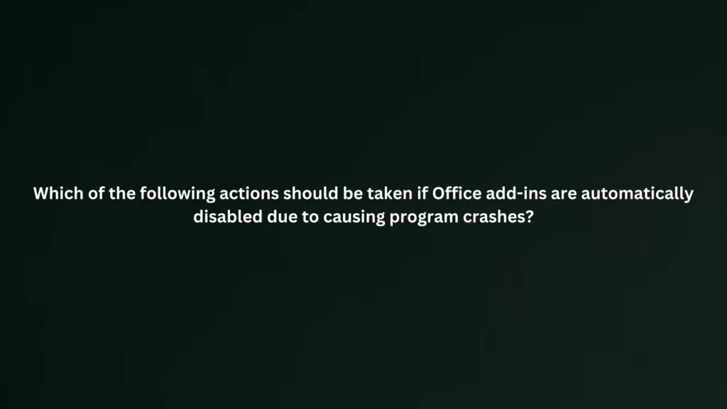 Which of the following actions should be taken if Office add-ins are automatically disabled due to causing program crashes?