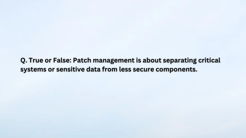 Patch management is about separating critical systems or sensitive data from less secure components