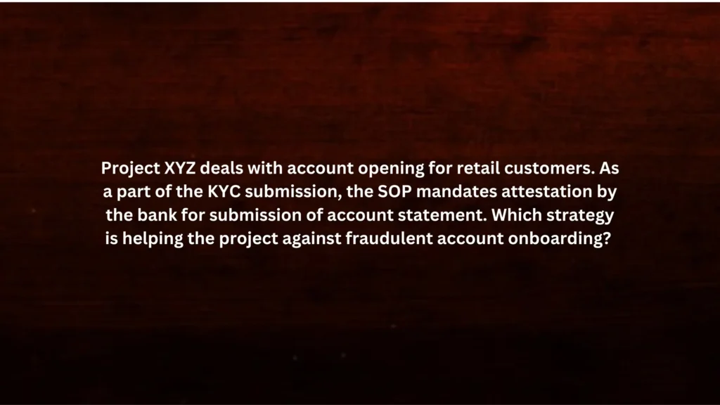 Project XYZ deals with account opening for retail customers. As a part of the KYC submission, the SOP mandates attestation by the bank for submission of account statement. Which strategy is helping the project against fraudulent account onboarding?