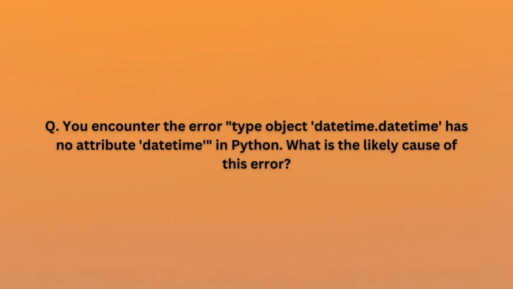 You encounter the error "type object 'datetime.datetime' has no attribute 'datetime'" in Python. What is the likely cause of this error?
