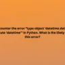 You encounter the error "type object 'datetime.datetime' has no attribute 'datetime'" in Python. What is the likely cause of this error?