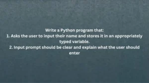 Write a Python program that: Asks the user to input their name and stores it in an appropriately typed variable. Input prompt should be clear and explain what the user should enter
