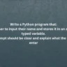 Write a Python program that: Asks the user to input their name and stores it in an appropriately typed variable. Input prompt should be clear and explain what the user should enter