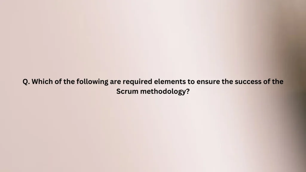 Which of the following are required elements to ensure the success of the Scrum methodology?