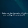 What are the top moral and executive skill sets required when working with generative Al?
