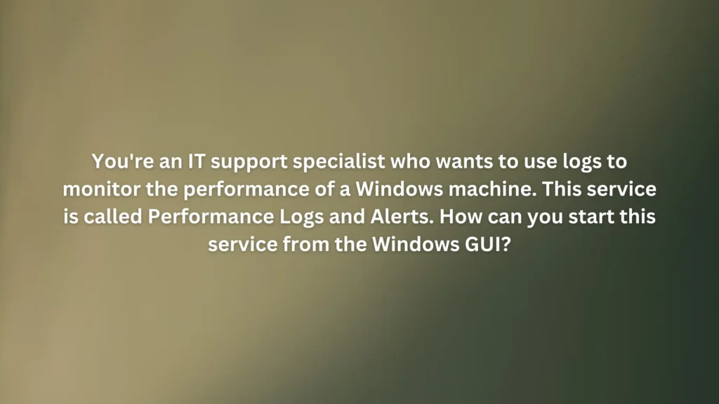 You're an IT support specialist who wants to use logs to monitor the performance of a Windows machine. This service is called Performance Logs and Alerts. How can you start this service from the Windows GUI?