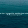 What does binary incompatibility typically refer to in the context of software development?