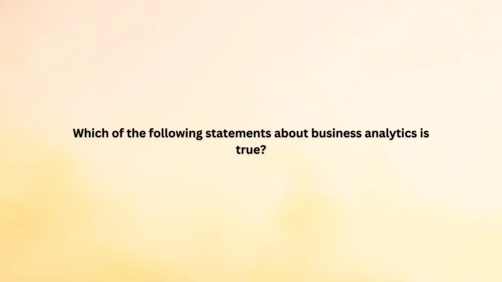 Which of the following statements about business analytics is true?