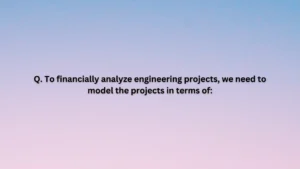 To financially analyze engineering projects, we need to model the projects in terms of