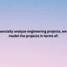 To financially analyze engineering projects, we need to model the projects in terms of