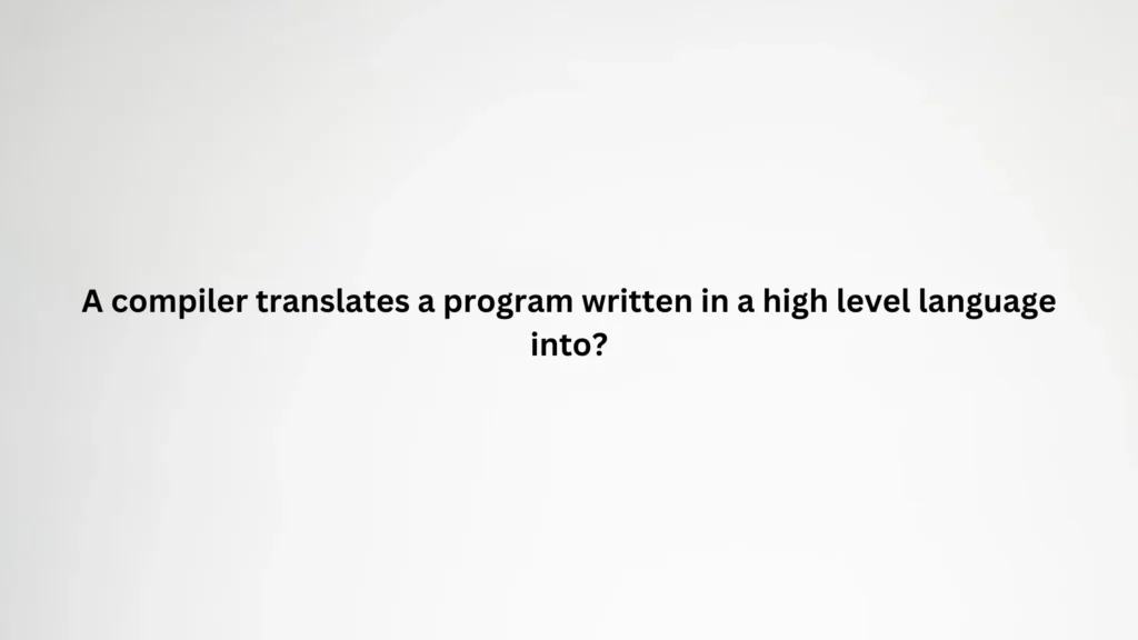 A compiler translates a program written in a high level language into
