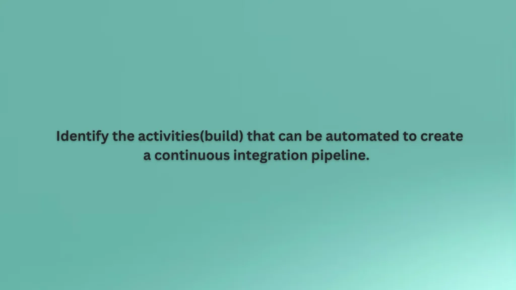Identify the activities (build) that can be automated to create a continuous integration pipeline