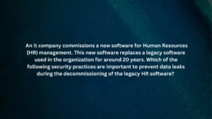 An it company commissions a new software for Human Resources [HR) management. This new software replaces a legacy software used in the organization for around 20 years. Which of the following security practices are important to prevent data leaks during the decommissioning of the legacy HR software?