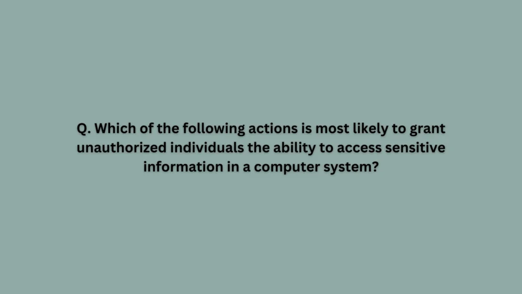 Which of the following actions is most likely to grant unauthorized individuals the ability to access sensitive information in a computer system?