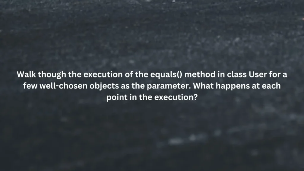 Walk though the execution of the equals() method in class User for a few well-chosen objects as the parameter. What happens at each point in the execution?