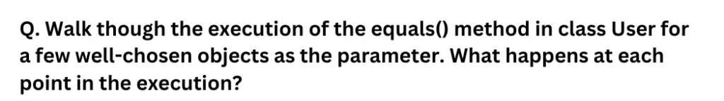 Walk though the execution of the equals() method in class User for a few well-chosen objects as the parameter. What happens at each point in the execution?